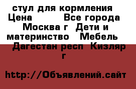 стул для кормления › Цена ­ 300 - Все города, Москва г. Дети и материнство » Мебель   . Дагестан респ.,Кизляр г.